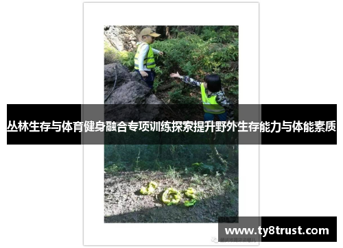 丛林生存与体育健身融合专项训练探索提升野外生存能力与体能素质